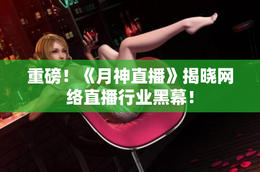 重磅！《月神直播》揭晓网络直播行业黑幕！