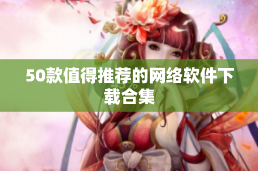50款值得推荐的网络软件下载合集