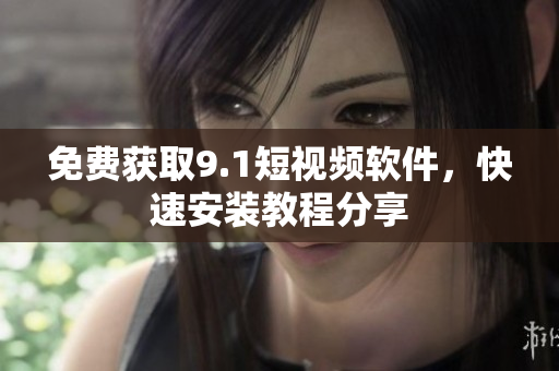 免费获取9.1短视频软件，快速安装教程分享