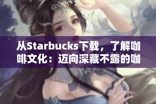 从Starbucks下载，了解咖啡文化：迈向深藏不露的咖啡世界