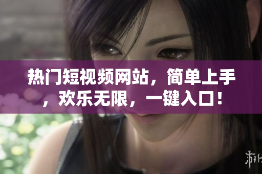 热门短视频网站，简单上手，欢乐无限，一键入口！
