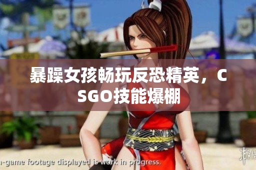暴躁女孩畅玩反恐精英，CSGO技能爆棚