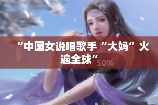 “中国女说唱歌手“大妈”火遍全球”