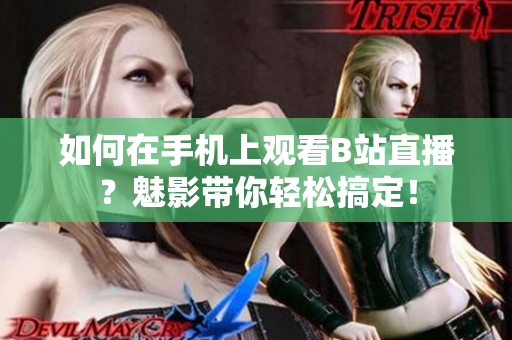 如何在手机上观看B站直播？魅影带你轻松搞定！