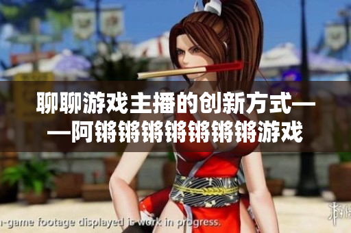 聊聊游戏主播的创新方式——阿锵锵锵锵锵锵锵游戏