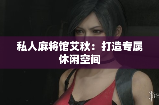 私人麻将馆艾秋：打造专属休闲空间