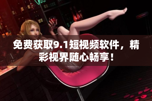 免费获取9.1短视频软件，精彩视界随心畅享！