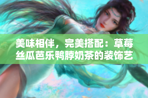 美味相伴，完美搭配：草莓丝瓜芭乐鸭脖奶茶的装饰艺术