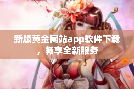 新版黄金网站app软件下载，畅享全新服务