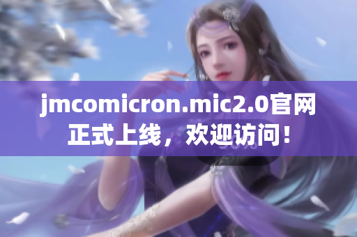 jmcomicron.mic2.0官网正式上线，欢迎访问！
