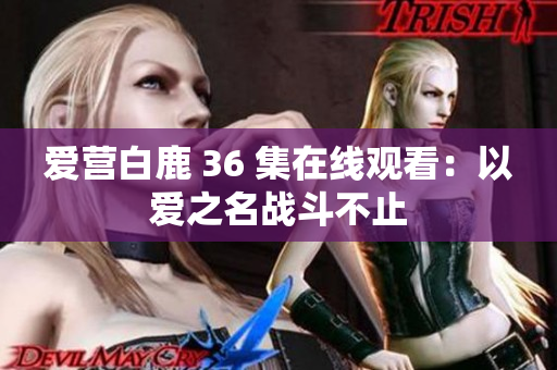 爱营白鹿 36 集在线观看：以爱之名战斗不止