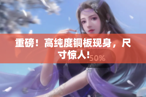 重磅！高纯度铜板现身，尺寸惊人!