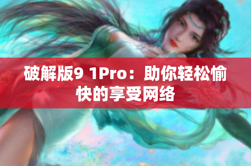 破解版9 1Pro：助你轻松愉快的享受网络