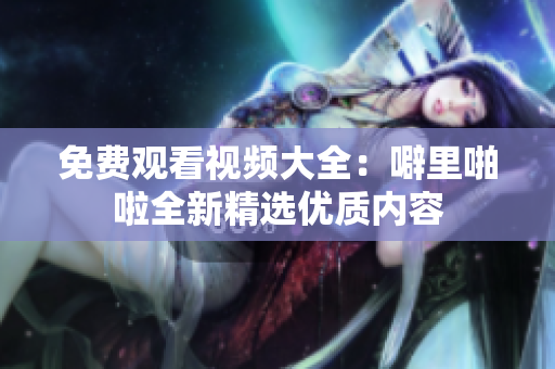 免费观看视频大全：噼里啪啦全新精选优质内容