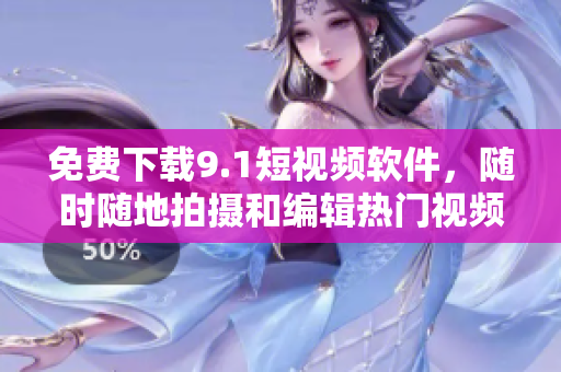 免费下载9.1短视频软件，随时随地拍摄和编辑热门视频