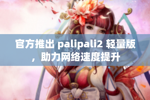 官方推出 palipali2 轻量版，助力网络速度提升