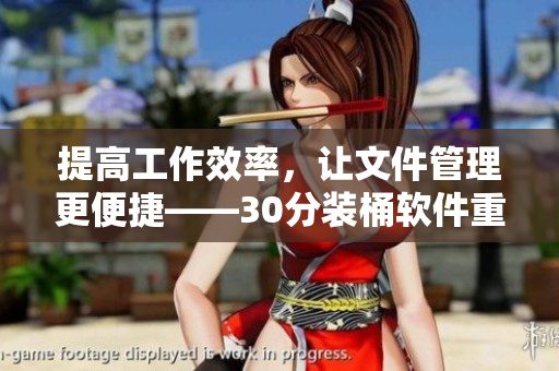 提高工作效率，让文件管理更便捷——30分装桶软件重磅推荐