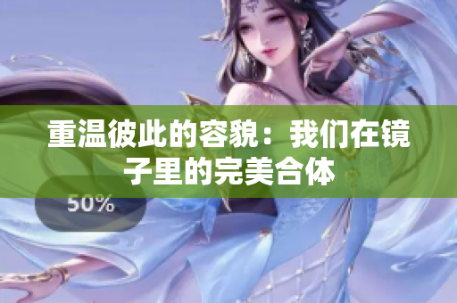 重温彼此的容貌：我们在镜子里的完美合体