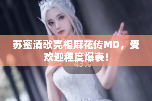 苏蜜清歌亮相麻花传MD，受欢迎程度爆表！