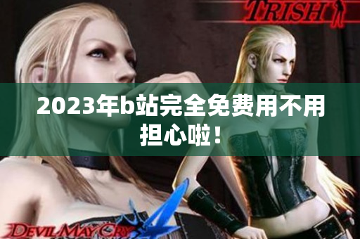 2023年b站完全免费用不用担心啦！