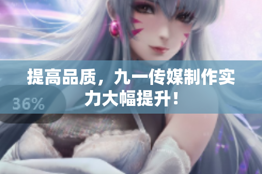 提高品质，九一传媒制作实力大幅提升！