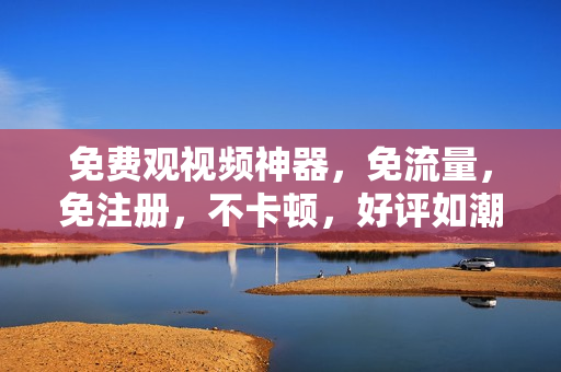 免费观视频神器，免流量，免注册，不卡顿，好评如潮