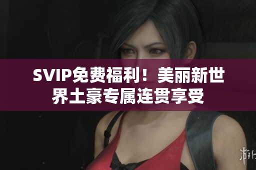 SVIP免费福利！美丽新世界土豪专属连贯享受