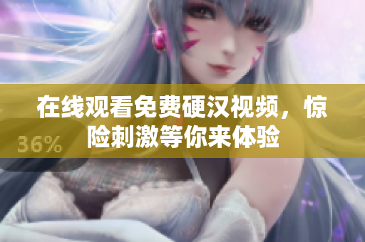 在线观看免费硬汉视频，惊险刺激等你来体验
