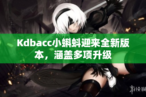 Kdbacc小蝌蚪迎来全新版本，涵盖多项升级