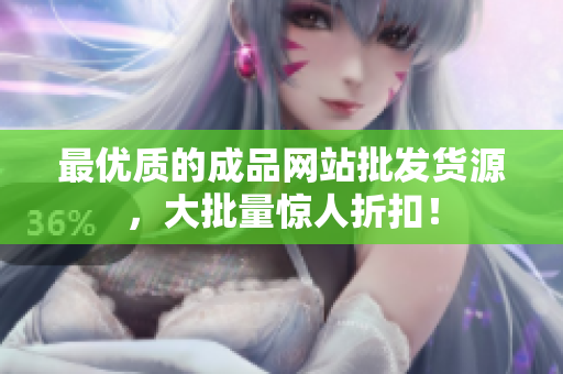 最优质的成品网站批发货源，大批量惊人折扣！