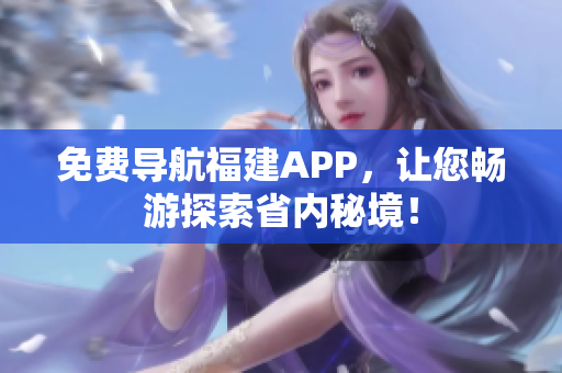 免费导航福建APP，让您畅游探索省内秘境！