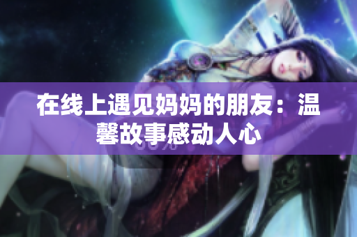 在线上遇见妈妈的朋友：温馨故事感动人心