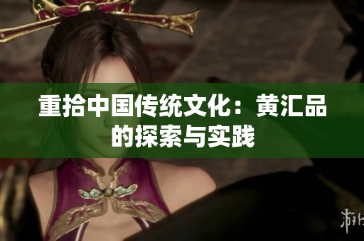 重拾中国传统文化：黄汇品的探索与实践