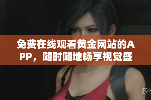免费在线观看黄金网站的APP，随时随地畅享视觉盛宴