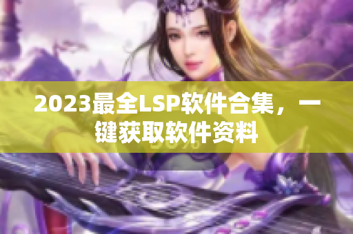 2023最全LSP软件合集，一键获取软件资料