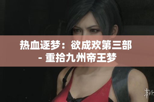 热血逐梦：欲成欢第三部 - 重拾九州帝王梦