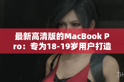 最新高清版的MacBook Pro：专为18-19岁用户打造