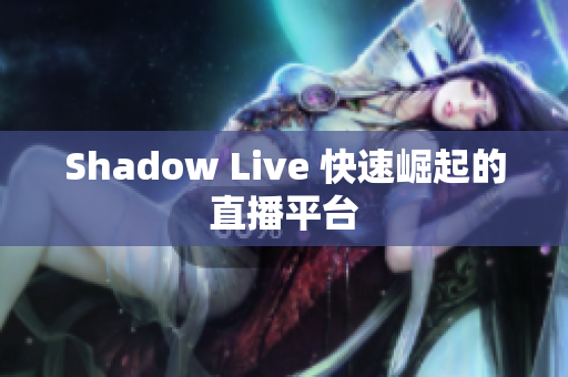 Shadow Live 快速崛起的直播平台