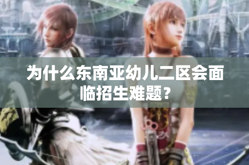 为什么东南亚幼儿二区会面临招生难题？