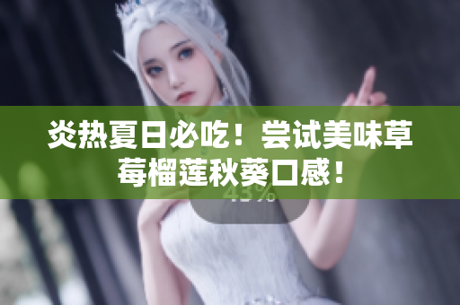炎热夏日必吃！尝试美味草莓榴莲秋葵口感！