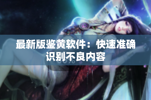 最新版鉴黄软件：快速准确识别不良内容