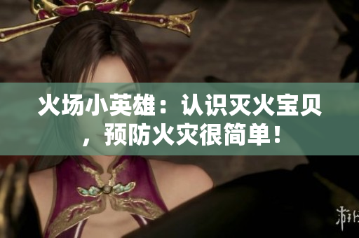 火场小英雄：认识灭火宝贝，预防火灾很简单！