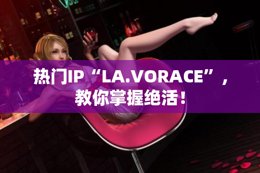 热门IP“LA.VORACE”，教你掌握绝活！