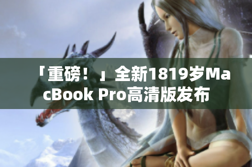 「重磅！」全新1819岁MacBook Pro高清版发布