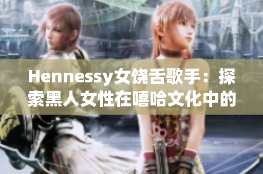 Hennessy女饶舌歌手：探索黑人女性在嘻哈文化中的地位