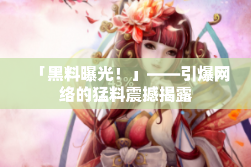 「黑料曝光！」——引爆网络的猛料震撼揭露