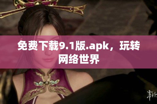 免费下载9.1版.apk，玩转网络世界