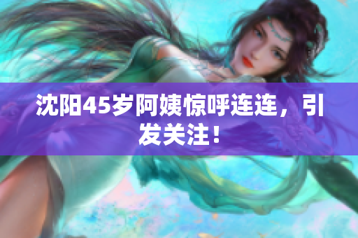 沈阳45岁阿姨惊呼连连，引发关注！