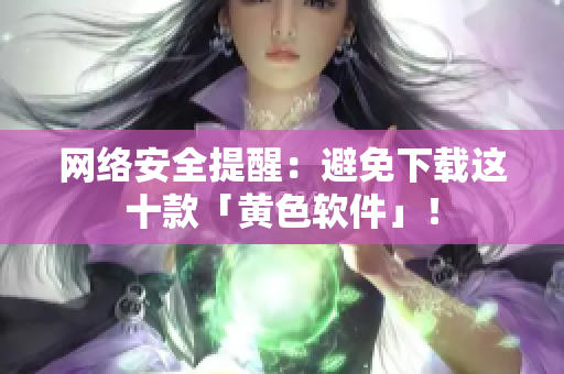 网络安全提醒：避免下载这十款「黄色软件」！