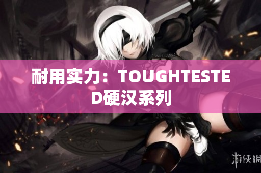 耐用实力：TOUGHTESTED硬汉系列